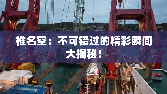 椎名空：不可错过的精彩瞬间大揭秘！