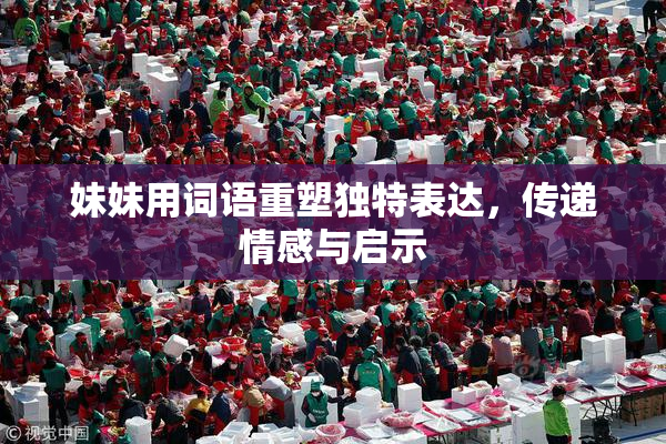 妹妹用词语重塑独特表达，传递情感与启示
