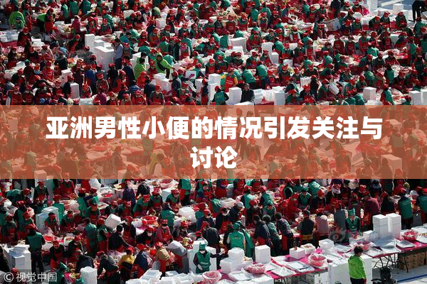 亚洲男性小便的情况引发关注与讨论