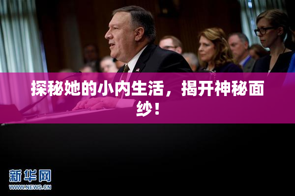 探秘她的小内生活，揭开神秘面纱！