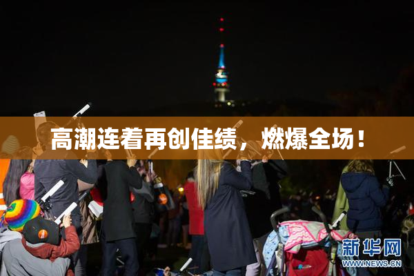 高潮连着再创佳绩，燃爆全场！