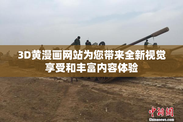 3D黄漫画网站为您带来全新视觉享受和丰富内容体验