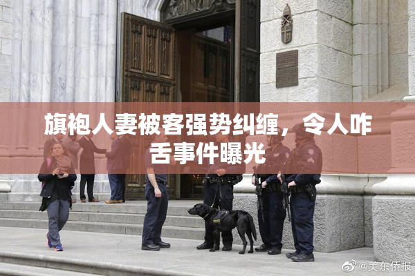 旗袍人妻被客强势纠缠，令人咋舌事件曝光