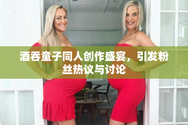 酒吞童子同人创作盛宴，引发粉丝热议与讨论