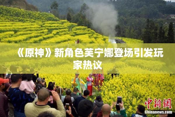《原神》新角色芙宁娜登场引发玩家热议