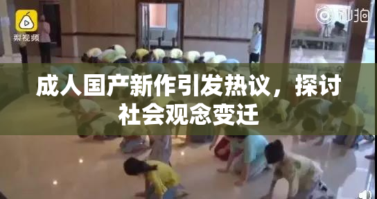成人国产新作引发热议，探讨社会观念变迁