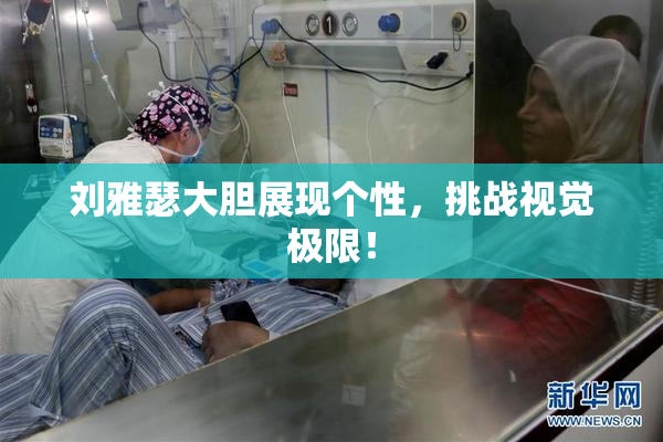 刘雅瑟大胆展现个性，挑战视觉极限！