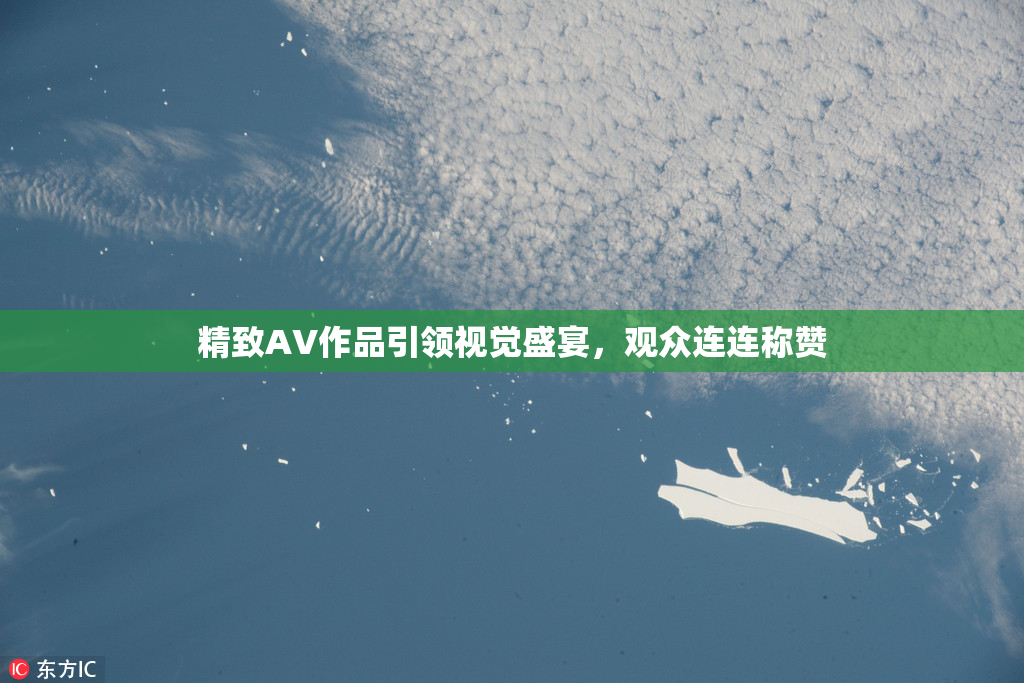 精致AV作品引领视觉盛宴，观众连连称赞