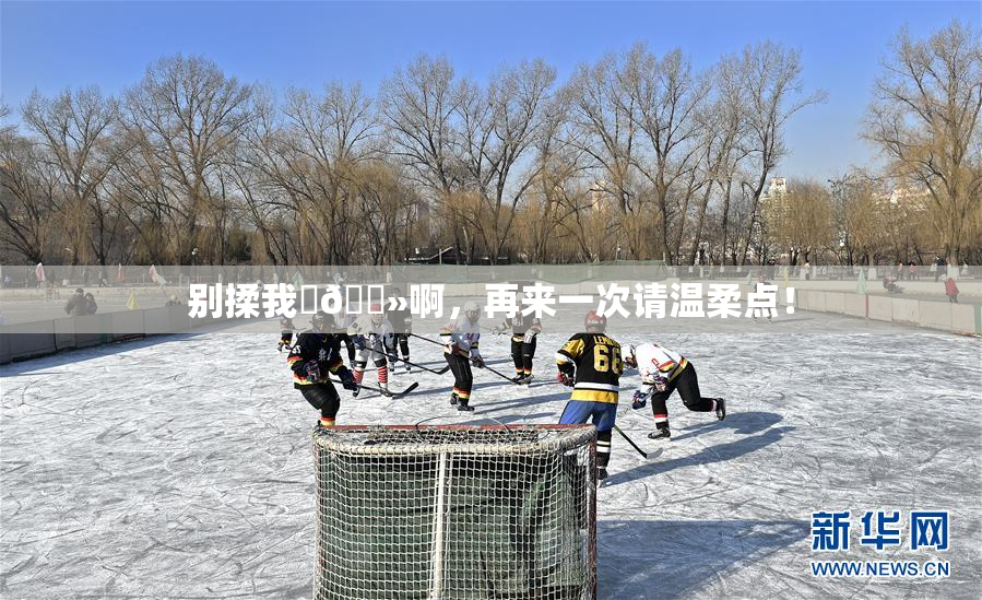 别揉我‌🐻啊，再来一次请温柔点！