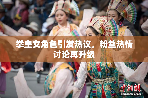 拳皇女角色引发热议，粉丝热情讨论再升级