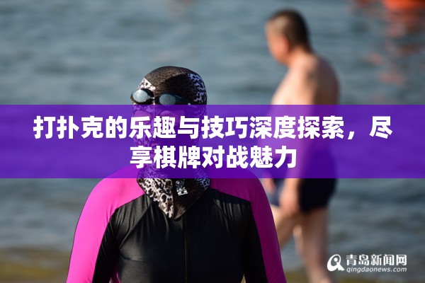 打扑克的乐趣与技巧深度探索，尽享棋牌对战魅力
