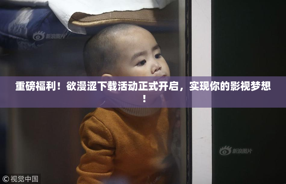重磅福利！欲漫涩下载活动正式开启，实现你的影视梦想！