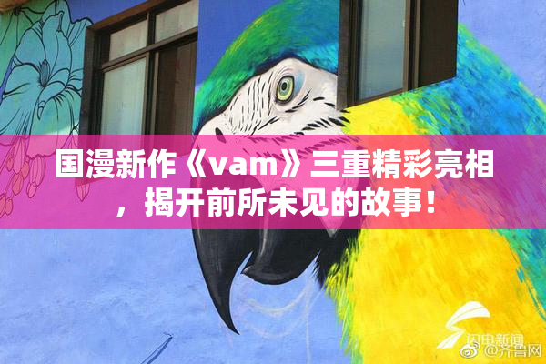 国漫新作《vam》三重精彩亮相，揭开前所未见的故事！