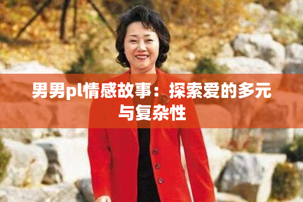 男男pl情感故事：探索爱的多元与复杂性