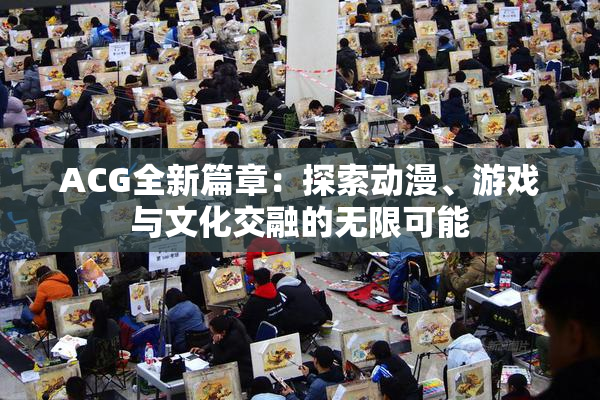 ACG全新篇章：探索动漫、游戏与文化交融的无限可能