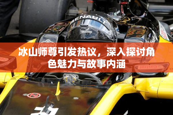 冰山师尊引发热议，深入探讨角色魅力与故事内涵