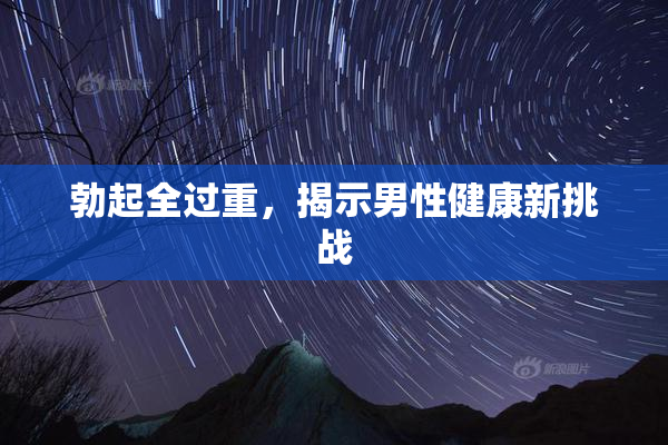 勃起全过重，揭示男性健康新挑战