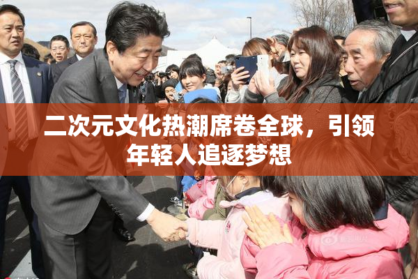 二次元文化热潮席卷全球，引领年轻人追逐梦想