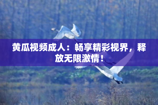 黄瓜视频成人：畅享精彩视界，释放无限激情！
