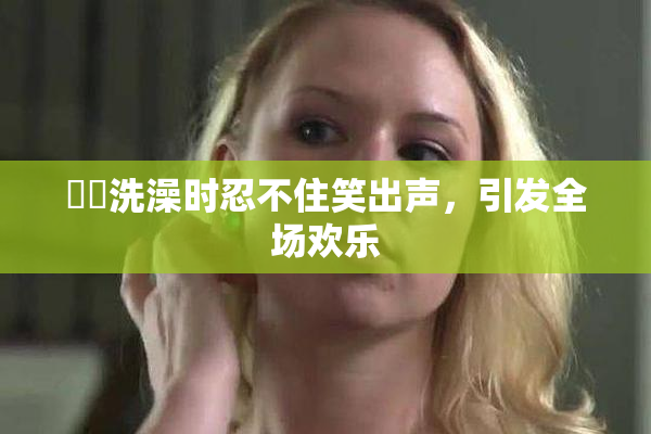 妺妺洗澡时忍不住笑出声，引发全场欢乐
