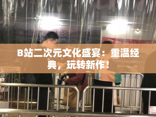 B站二次元文化盛宴：重温经典，玩转新作！