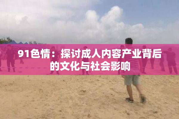 91色情：探讨成人内容产业背后的文化与社会影响