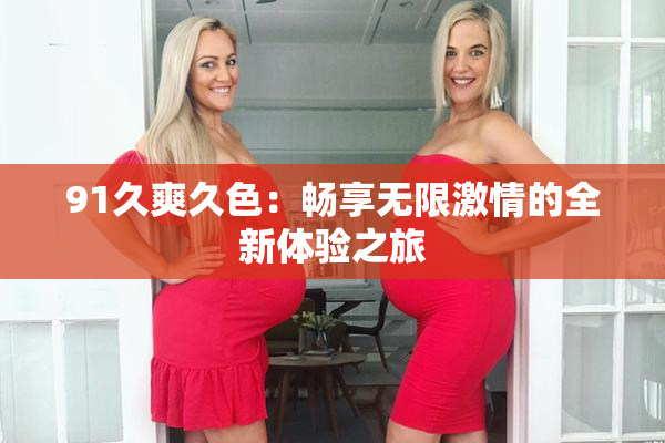 91久爽久色：畅享无限激情的全新体验之旅