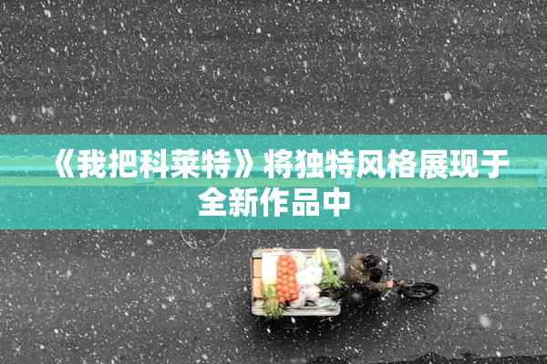 《我把科莱特》将独特风格展现于全新作品中