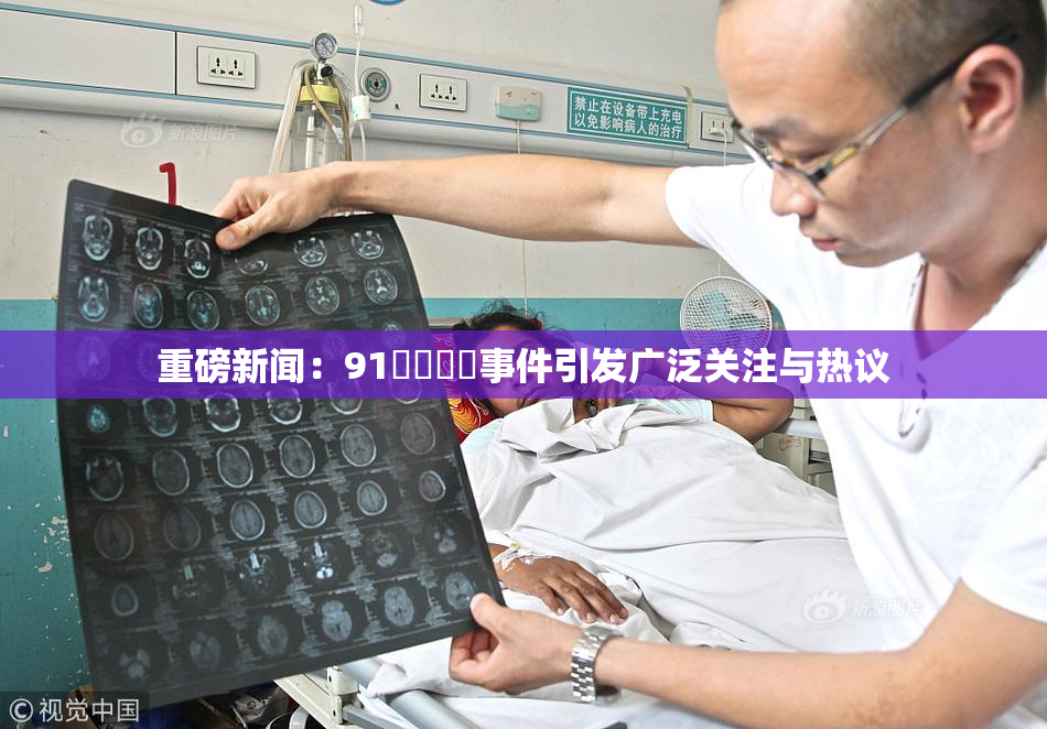 重磅新闻：91❌‌❌‌事件引发广泛关注与热议