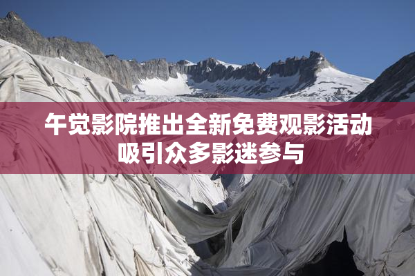 午觉影院推出全新免费观影活动 吸引众多影迷参与