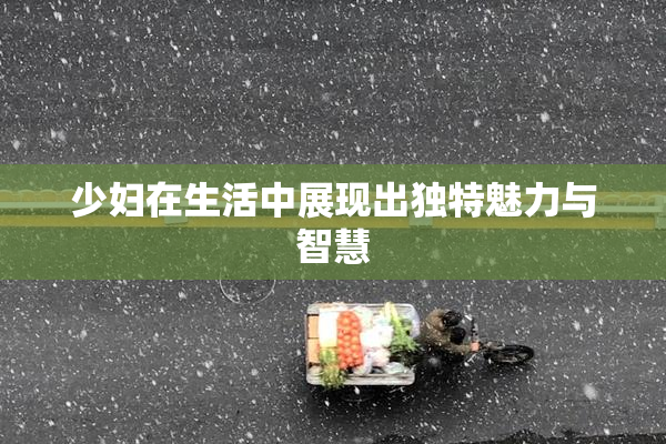 少妇在生活中展现出独特魅力与智慧