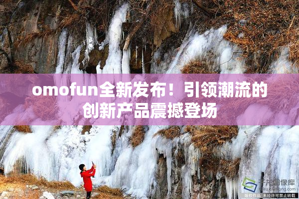 omofun全新发布！引领潮流的创新产品震撼登场