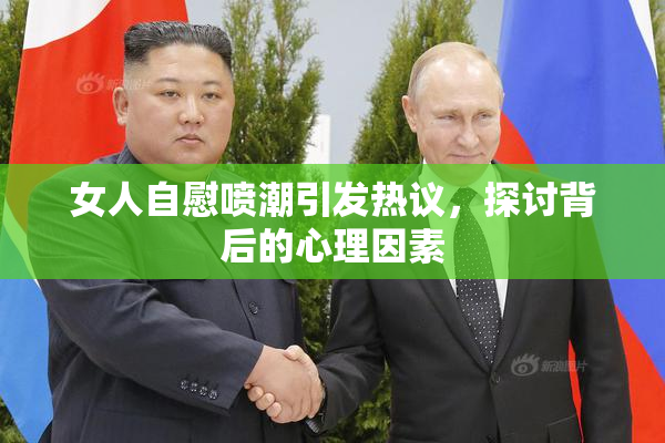 女人自慰喷潮引发热议，探讨背后的心理因素