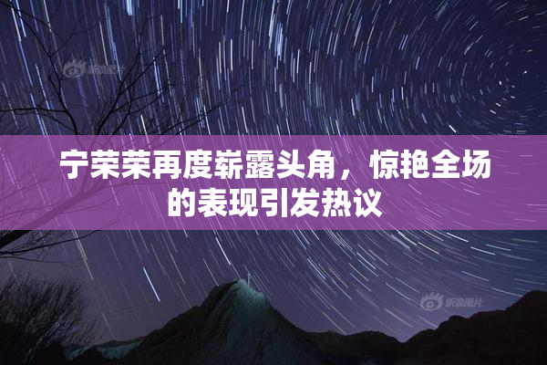 宁荣荣再度崭露头角，惊艳全场的表现引发热议