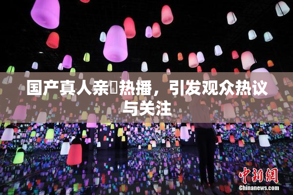 国产真人亲妺热播，引发观众热议与关注