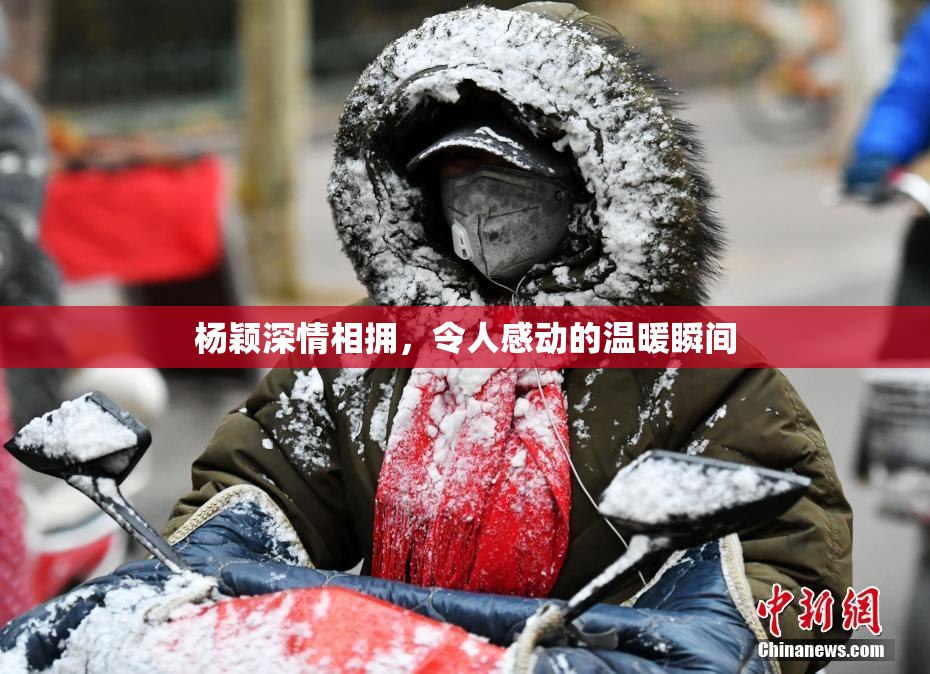 杨颖深情相拥，令人感动的温暖瞬间