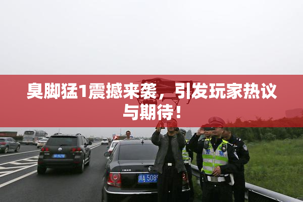 臭脚猛1震撼来袭，引发玩家热议与期待！