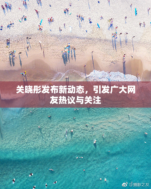 关晓彤发布新动态，引发广大网友热议与关注