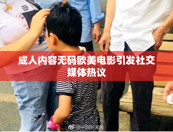 成人内容无码欧美电影引发社交媒体热议