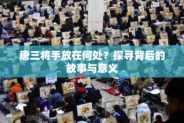 唐三将手放在何处？探寻背后的故事与意义