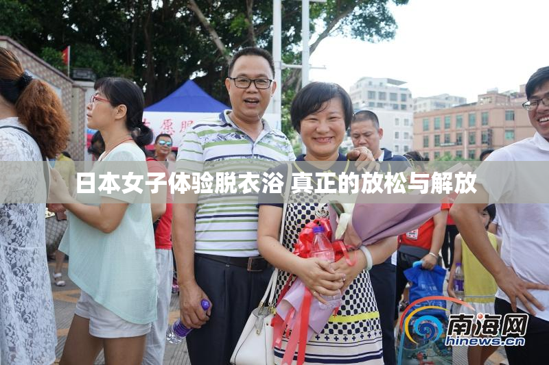 日本女子体验脱衣浴 真正的放松与解放