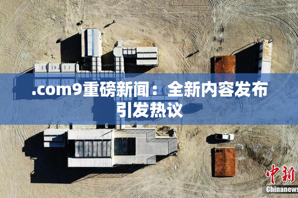 .com9重磅新闻：全新内容发布引发热议