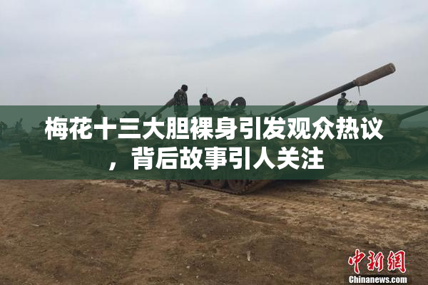 梅花十三大胆裸身引发观众热议，背后故事引人关注