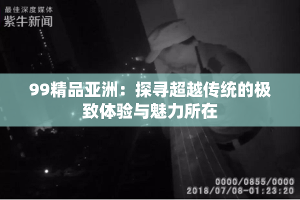 99精品亚洲：探寻超越传统的极致体验与魅力所在