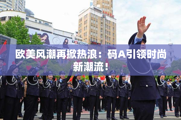 欧美风潮再掀热浪：码A引领时尚新潮流！