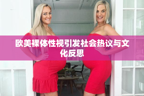 欧美裸体性视引发社会热议与文化反思