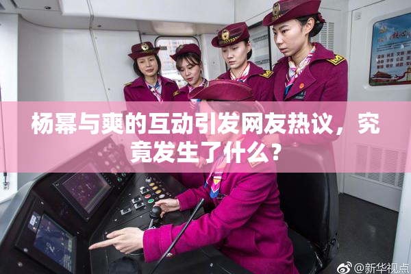 杨幂与爽的互动引发网友热议，究竟发生了什么？