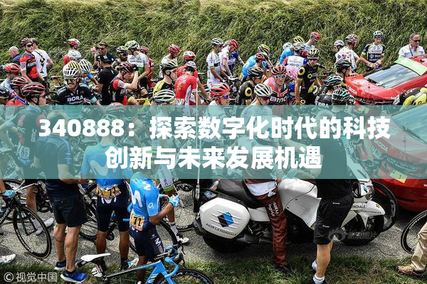 340888：探索数字化时代的科技创新与未来发展机遇