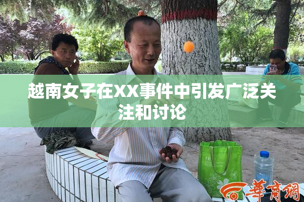 越南女子在XX事件中引发广泛关注和讨论