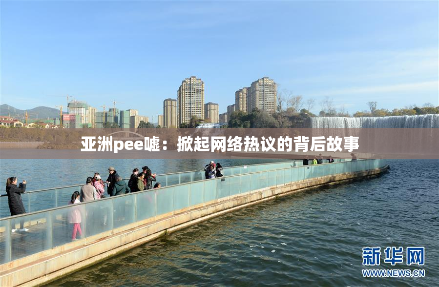 亚洲pee嘘：掀起网络热议的背后故事